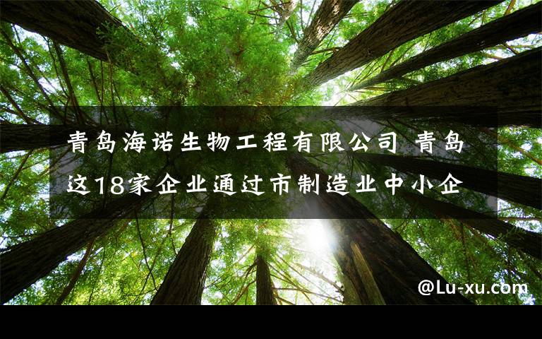 青島海諾生物工程有限公司 青島這18家企業(yè)通過(guò)市制造業(yè)中小企業(yè)“隱形冠軍”復(fù)核