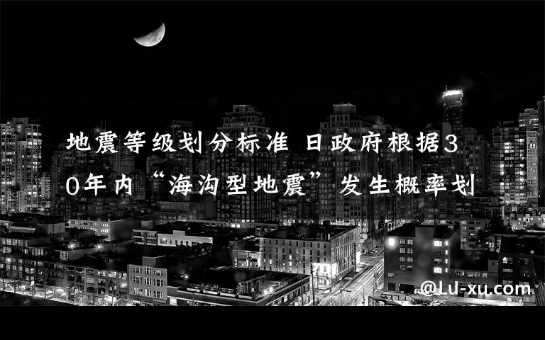 地震等級(jí)劃分標(biāo)準(zhǔn) 日政府根據(jù)30年內(nèi)“海溝型地震”發(fā)生概率劃分4個(gè)等級(jí)