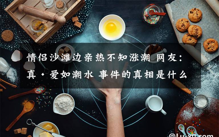 情侶沙灘邊親熱不知漲潮 網(wǎng)友：真·愛如潮水 事件的真相是什么？