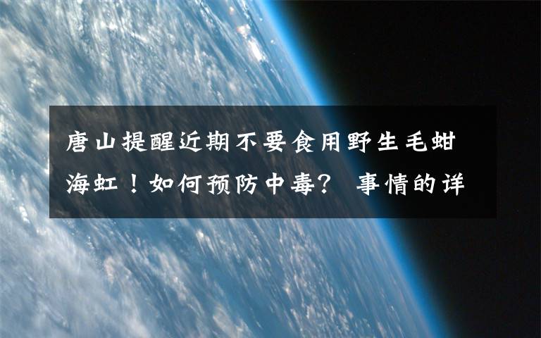 唐山提醒近期不要食用野生毛蚶海虹！如何預(yù)防中毒？ 事情的詳情始末是怎么樣了！