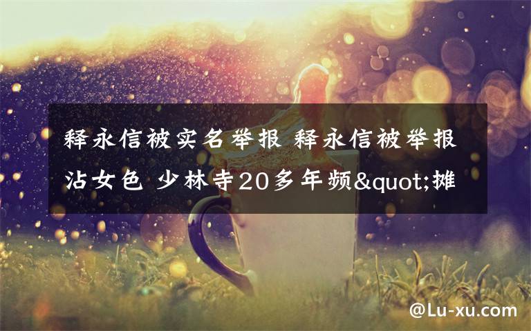 釋永信被實(shí)名舉報(bào) 釋永信被舉報(bào)沾女色 少林寺20多年頻"攤上事兒"