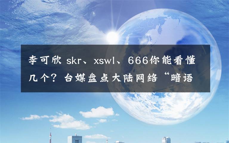 李可欣 skr、xswl、666你能看懂幾個(gè)？臺(tái)媒盤(pán)點(diǎn)大陸網(wǎng)絡(luò)“暗語(yǔ)”