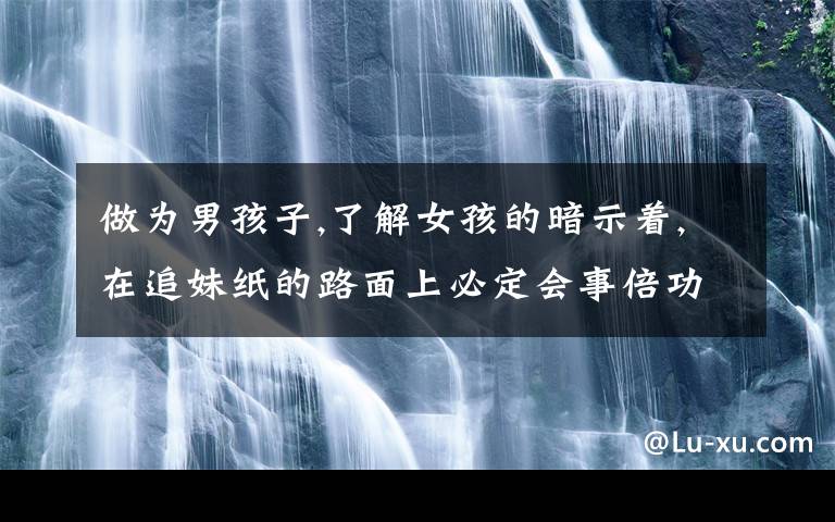 做為男孩子,了解女孩的暗示著,在追妹紙的路面上必定會(huì)事倍功半