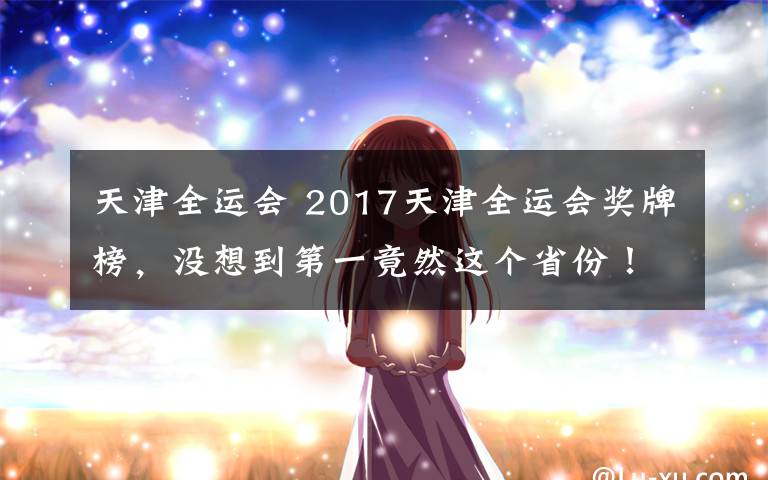 天津全運(yùn)會(huì) 2017天津全運(yùn)會(huì)獎(jiǎng)牌榜，沒想到第一竟然這個(gè)省份！