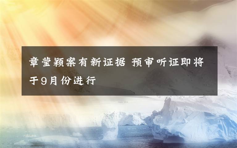 章瑩穎案有新證據(jù) 預(yù)審聽(tīng)證即將于9月份進(jìn)行