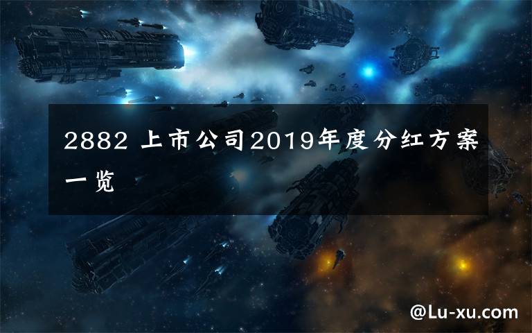 2882 上市公司2019年度分紅方案一覽