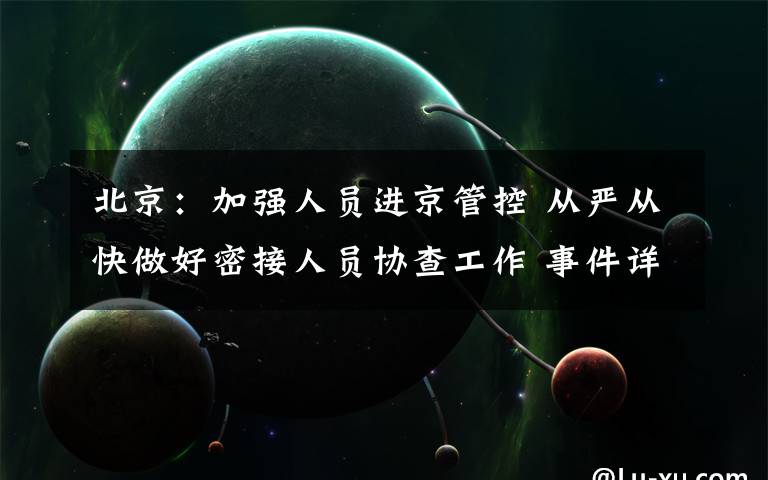 北京：加強(qiáng)人員進(jìn)京管控 從嚴(yán)從快做好密接人員協(xié)查工作 事件詳情始末介紹！