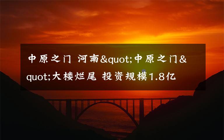 中原之門 河南"中原之門"大樓爛尾 投資規(guī)模1.8億