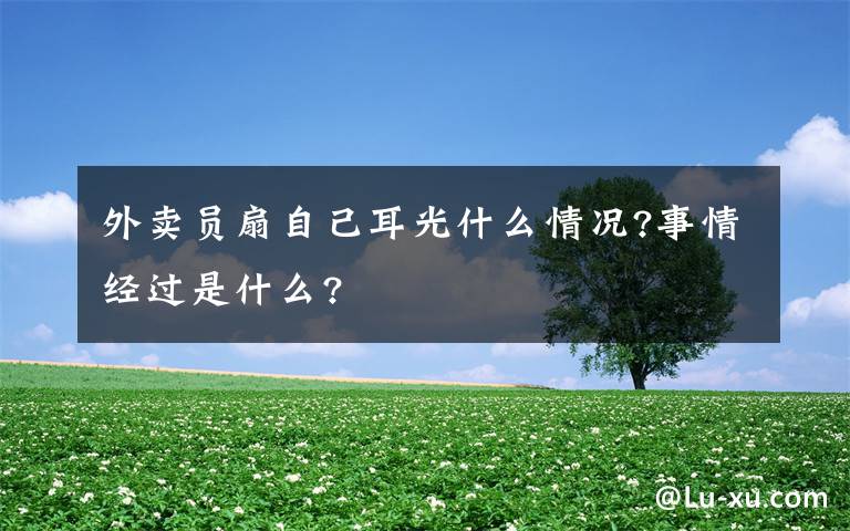 外賣(mài)員扇自己耳光什么情況?事情經(jīng)過(guò)是什么?