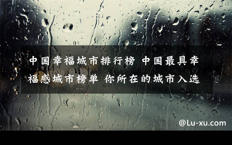 中國幸福城市排行榜 中國最具幸福感城市榜單 你所在的城市入選沒？