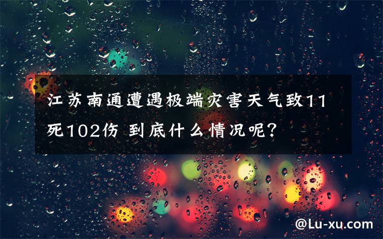 江蘇南通遭遇極端災(zāi)害天氣致11死102傷 到底什么情況呢？