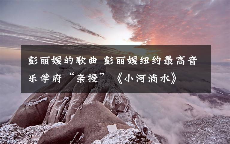 彭麗媛的歌曲 彭麗媛紐約最高音樂學(xué)府“親授”《小河淌水》