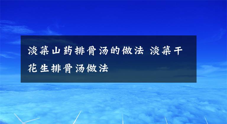 淡菜山藥排骨湯的做法 淡菜干花生排骨湯做法