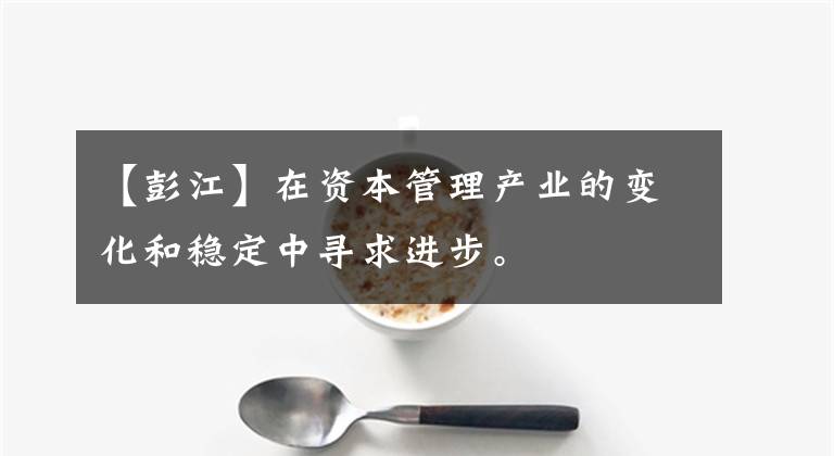 【彭江】在資本管理產(chǎn)業(yè)的變化和穩(wěn)定中尋求進(jìn)步。