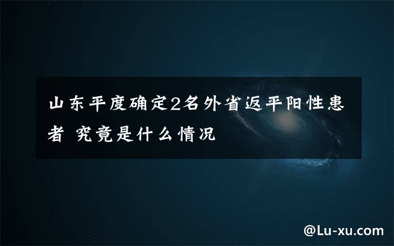 山東平度確定2名外省返平陽(yáng)性患者 究竟是什么情況