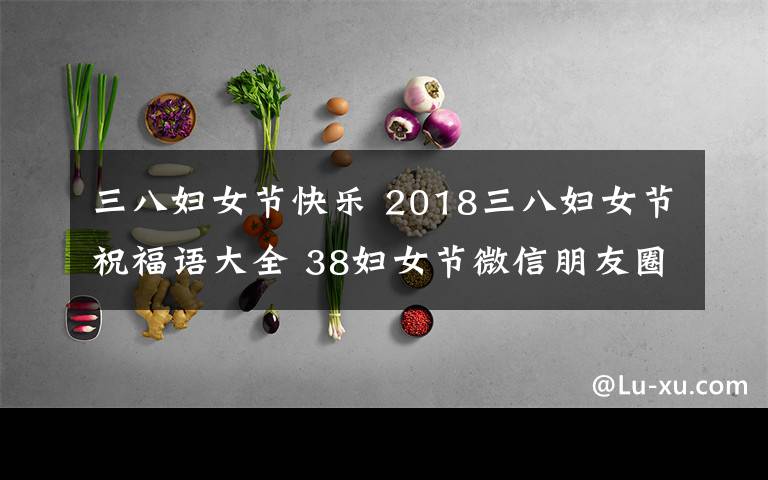 三八婦女節(jié)快樂 2018三八婦女節(jié)祝福語大全 38婦女節(jié)微信朋友圈祝福語精選