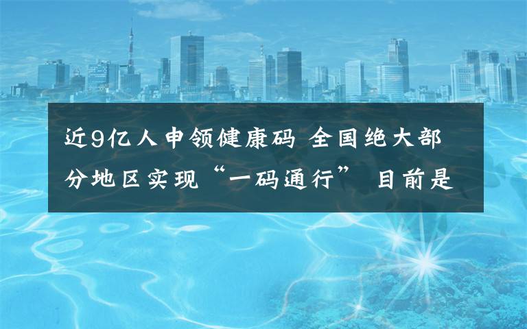 近9億人申領(lǐng)健康碼 全國絕大部分地區(qū)實現(xiàn)“一碼通行” 目前是什么情況？