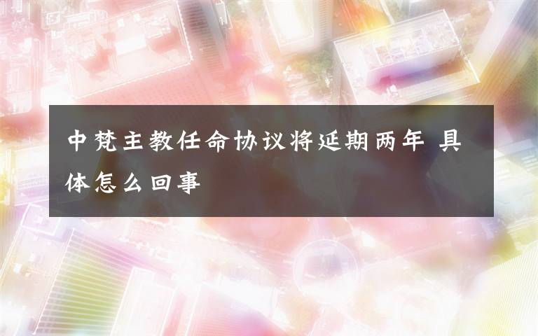 中梵主教任命協(xié)議將延期兩年 具體怎么回事