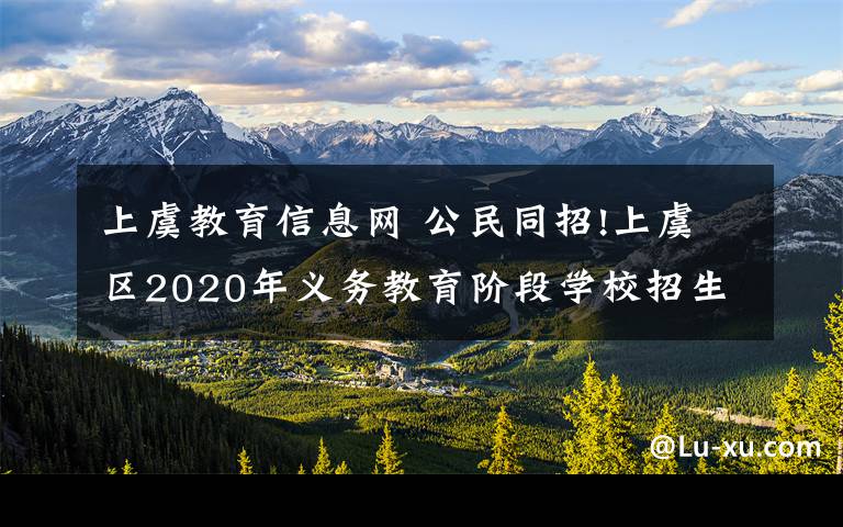 上虞教育信息網(wǎng) 公民同招!上虞區(qū)2020年義務(wù)教育階段學校招生入學工作通知！