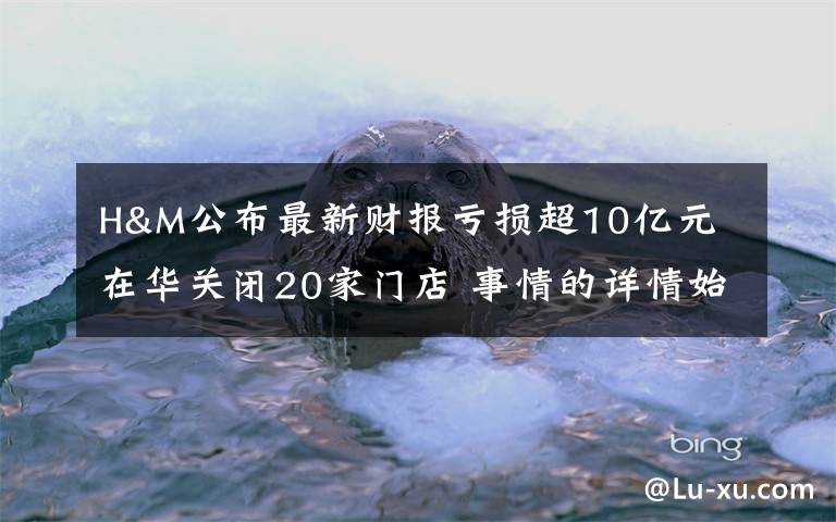 H&M公布最新財報虧損超10億元 在華關(guān)閉20家門店 事情的詳情始末是怎么樣了！