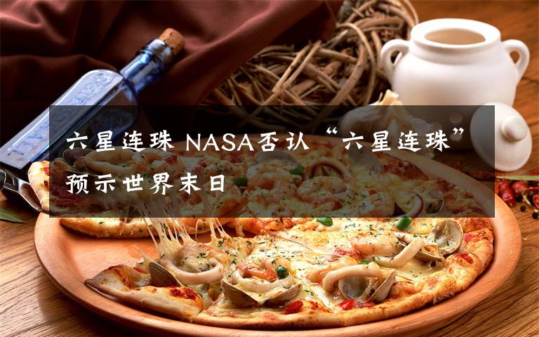 六星連珠 NASA否認(rèn)“六星連珠”預(yù)示世界末日