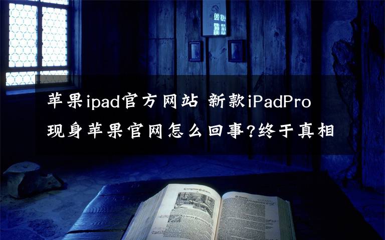 蘋(píng)果ipad官方網(wǎng)站 新款iPadPro現(xiàn)身蘋(píng)果官網(wǎng)怎么回事?終于真相了,原來(lái)是這樣！