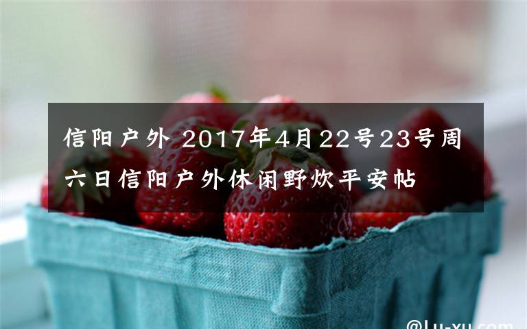 信陽(yáng)戶外 2017年4月22號(hào)23號(hào)周六日信陽(yáng)戶外休閑野炊平安帖