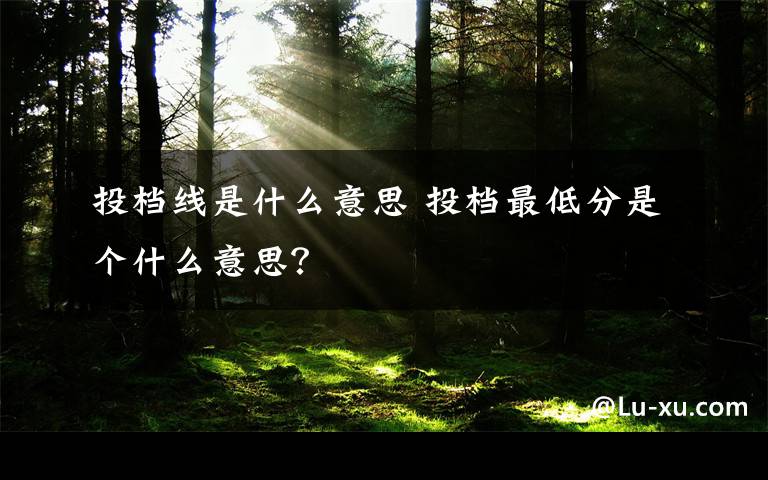 投檔線是什么意思 投檔最低分是個(gè)什么意思？