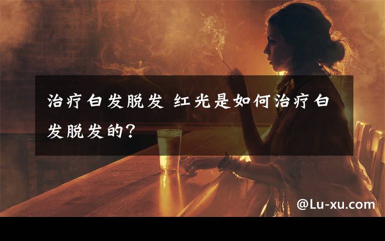 治療白發(fā)脫發(fā) 紅光是如何治療白發(fā)脫發(fā)的？