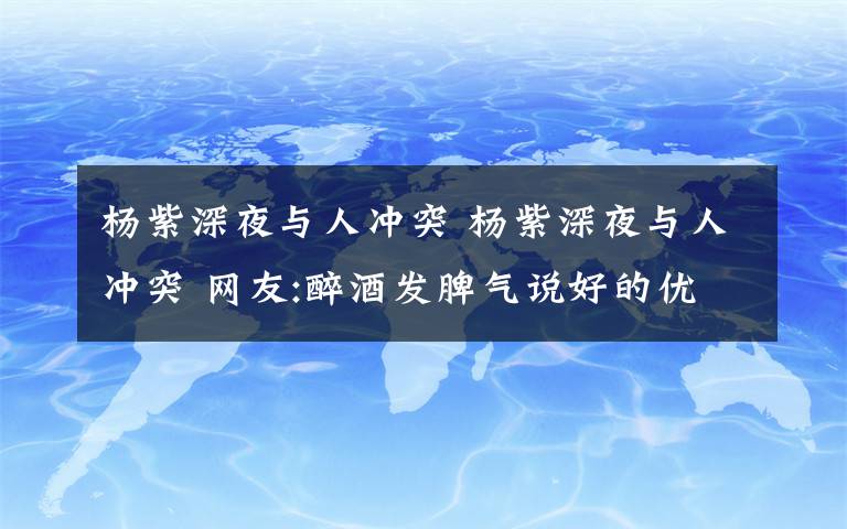 楊紫深夜與人沖突 楊紫深夜與人沖突 網(wǎng)友:醉酒發(fā)脾氣說好的優(yōu)質(zhì)偶像呢？