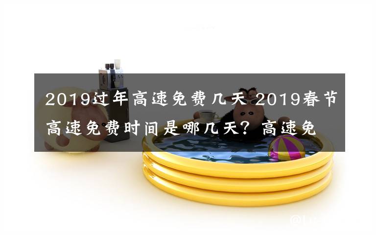 2019過年高速免費幾天 2019春節(jié)高速免費時間是哪幾天？高速免費以出站算還是進站算