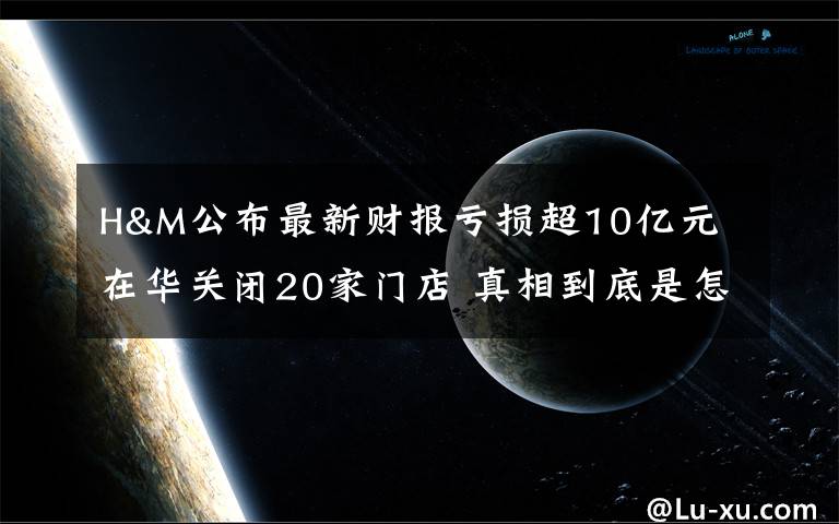 H&M公布最新財報虧損超10億元 在華關(guān)閉20家門店 真相到底是怎樣的？