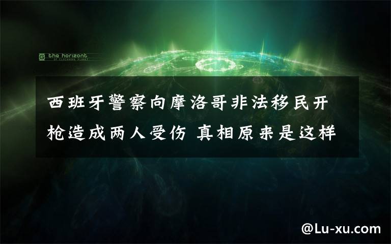 西班牙警察向摩洛哥非法移民開(kāi)槍造成兩人受傷 真相原來(lái)是這樣！