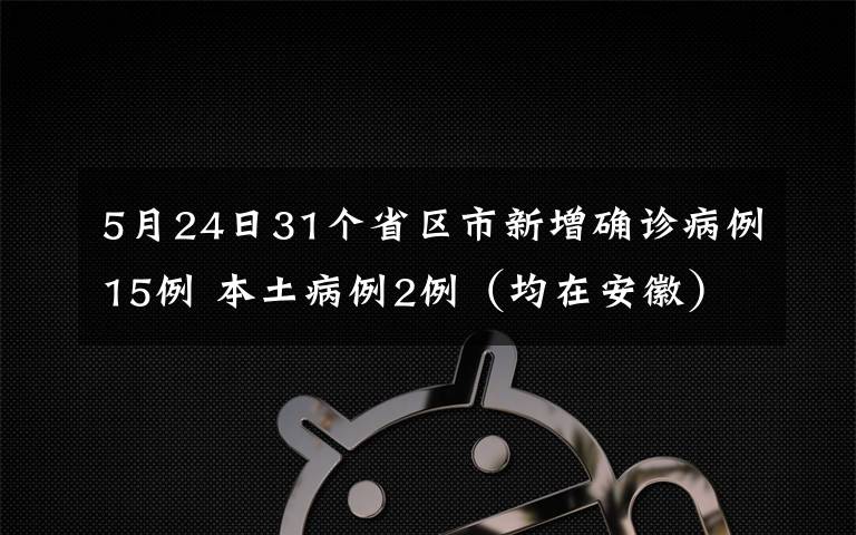 5月24日31個省區(qū)市新增確診病例15例 本土病例2例（均在安徽） 對此大家怎么看？