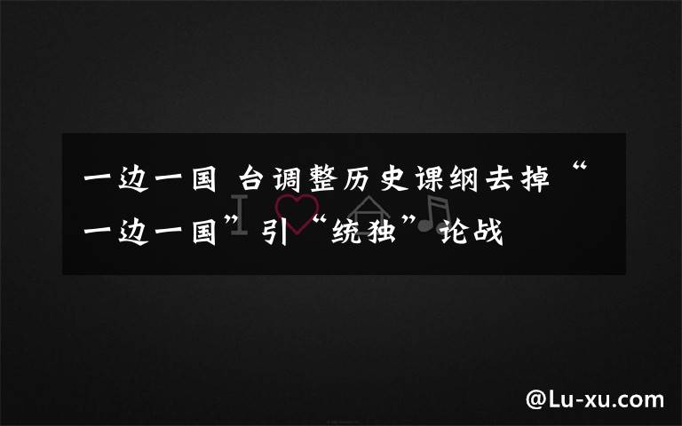 一邊一國(guó) 臺(tái)調(diào)整歷史課綱去掉“一邊一國(guó)”引“統(tǒng)獨(dú)”論戰(zhàn)