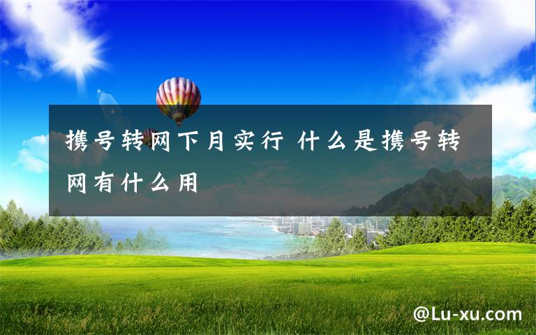 攜號轉(zhuǎn)網(wǎng)下月實行 什么是攜號轉(zhuǎn)網(wǎng)有什么用