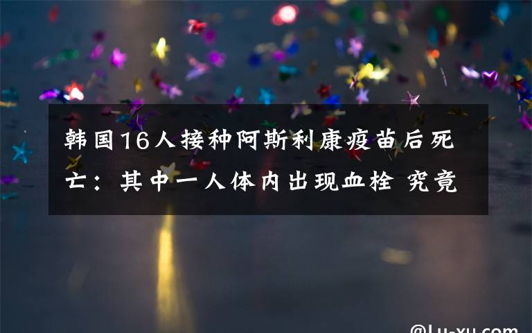 韓國(guó)16人接種阿斯利康疫苗后死亡：其中一人體內(nèi)出現(xiàn)血栓 究竟是怎么一回事?