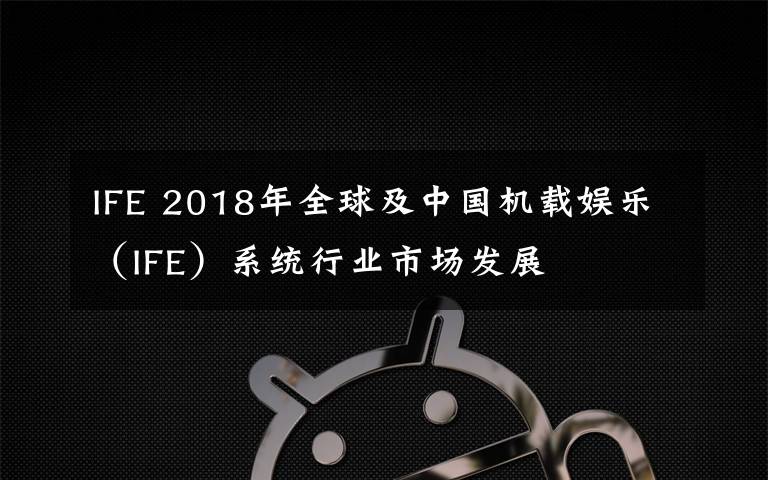 IFE 2018年全球及中國機(jī)載娛樂（IFE）系統(tǒng)行業(yè)市場(chǎng)發(fā)展