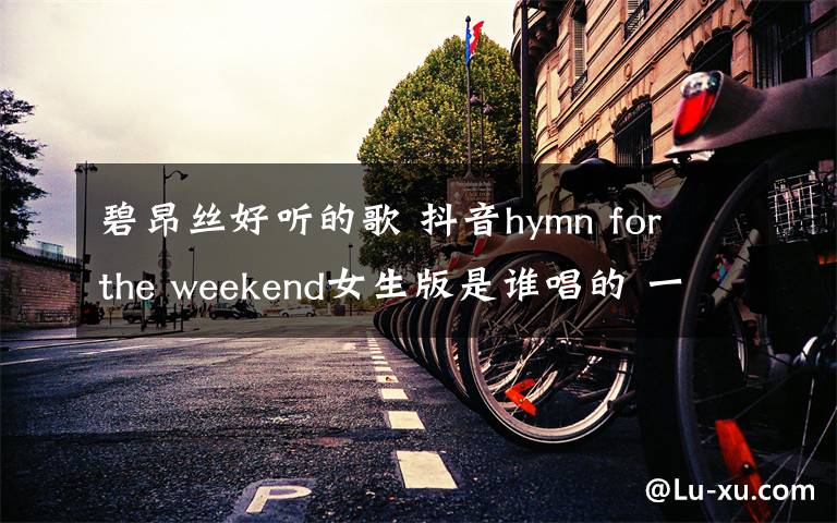 碧昂絲好聽的歌 抖音hymn for the weekend女生版是誰唱的 一首非常好聽的英文歌