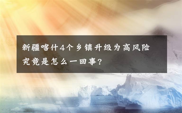 新疆喀什4個鄉(xiāng)鎮(zhèn)升級為高風(fēng)險 究竟是怎么一回事?