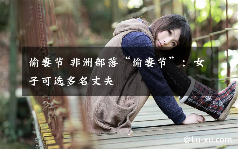 偷妻節(jié) 非洲部落“偷妻節(jié)”：女子可選多名丈夫