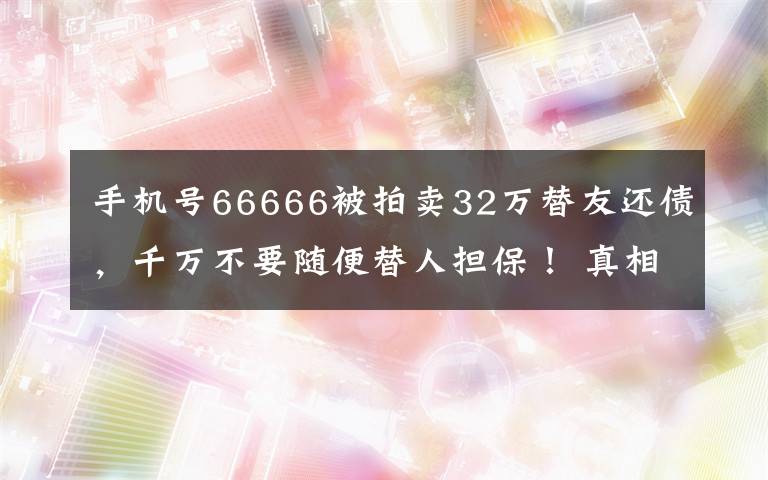 手機(jī)號(hào)66666被拍賣32萬(wàn)替友還債，千萬(wàn)不要隨便替人擔(dān)保！ 真相原來(lái)是這樣！