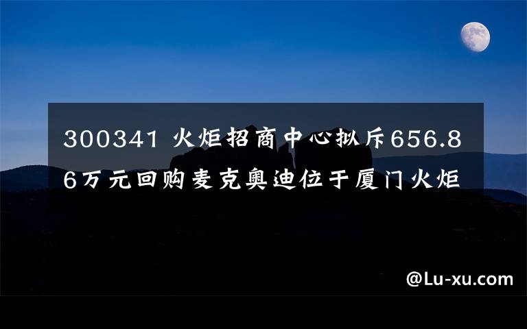 300341 火炬招商中心擬斥656.86萬元回購麥克奧迪位于廈門火炬高新區(qū)一地塊