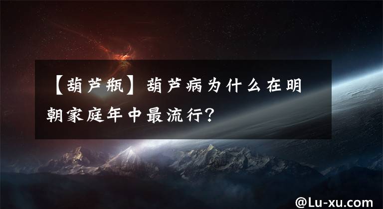 【葫蘆瓶】葫蘆病為什么在明朝家庭年中最流行？