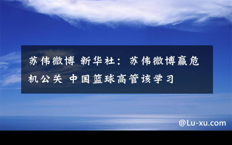 蘇偉微博 新華社：蘇偉微博贏危機(jī)公關(guān) 中國籃球高管該學(xué)習(xí)