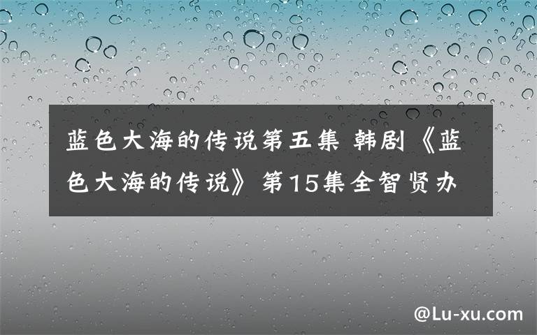 藍(lán)色大海的傳說第五集 韓劇《藍(lán)色大海的傳說》第15集全智賢辦派對 李敏鎬能與母親見面？