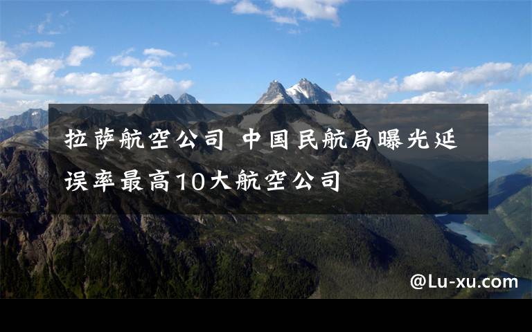 拉薩航空公司 中國民航局曝光延誤率最高10大航空公司