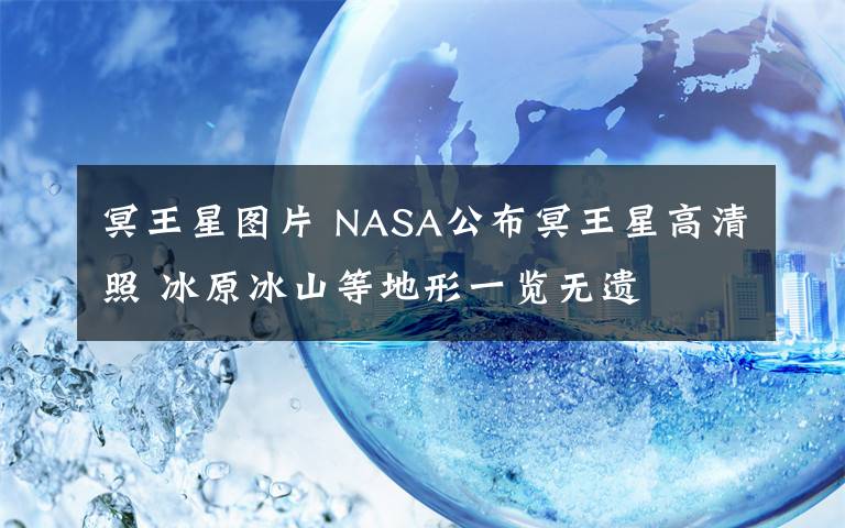 冥王星圖片 NASA公布冥王星高清照 冰原冰山等地形一覽無遺