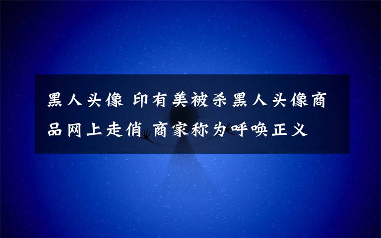 黑人頭像 印有美被殺黑人頭像商品網(wǎng)上走俏 商家稱(chēng)為呼喚正義