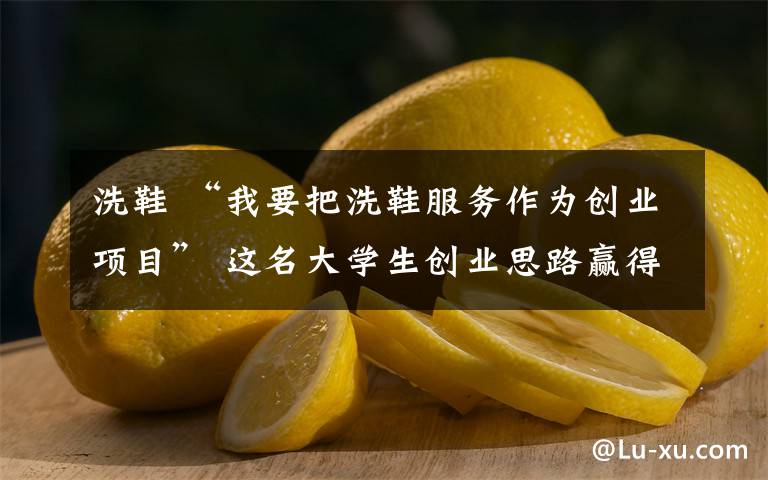 洗鞋 “我要把洗鞋服務(wù)作為創(chuàng)業(yè)項目” 這名大學(xué)生創(chuàng)業(yè)思路贏得老師同學(xué)點贊